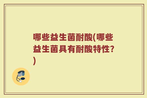 哪些益生菌耐酸(哪些益生菌具有耐酸特性？)