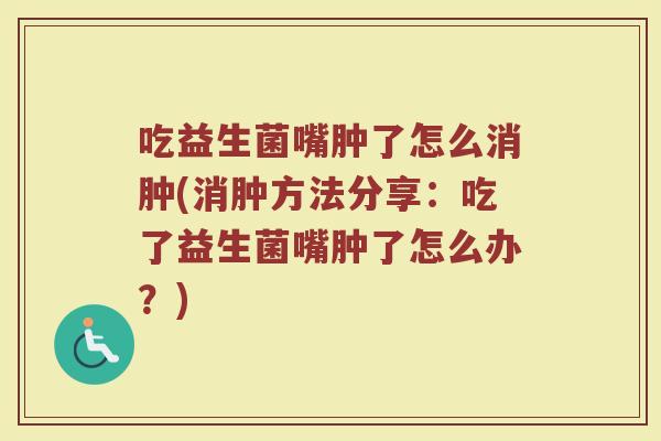 吃益生菌嘴肿了怎么消肿(消肿方法分享：吃了益生菌嘴肿了怎么办？)