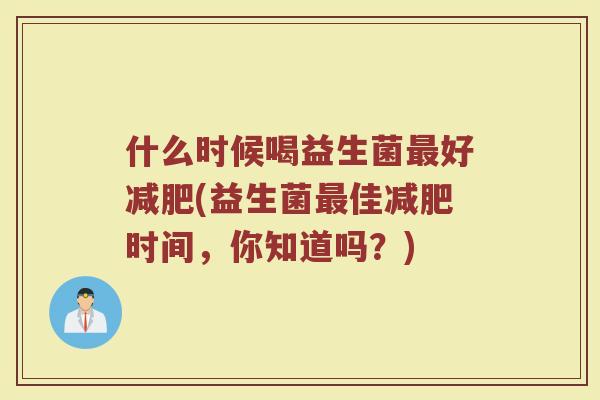 什么时候喝益生菌好(益生菌佳时间,你知道吗?) 什么时候喝益生菌好(益生菌佳时间,你知道吗?)