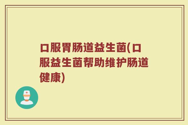 口服道益生菌(口服益生菌帮助维护肠道健康) 口服道益生菌(口服益生菌帮助维护肠道健康)