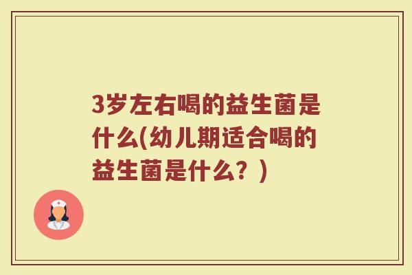 3岁左右喝的益生菌是什么(幼儿期适合喝的益生菌是什么？)