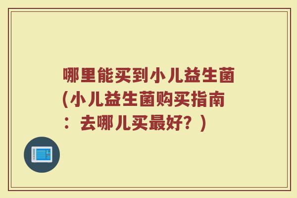 哪里能买到小儿益生菌(小儿益生菌购买指南：去哪儿买最好？)