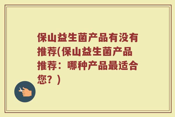 保山益生菌产品有没有推荐(保山益生菌产品推荐：哪种产品最适合您？)