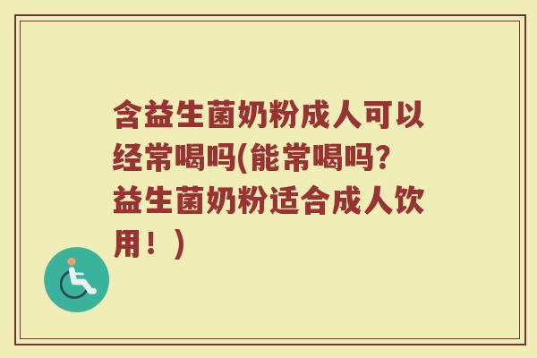 含益生菌奶粉成人可以经常喝吗(能常喝吗？益生菌奶粉适合成人饮用！)