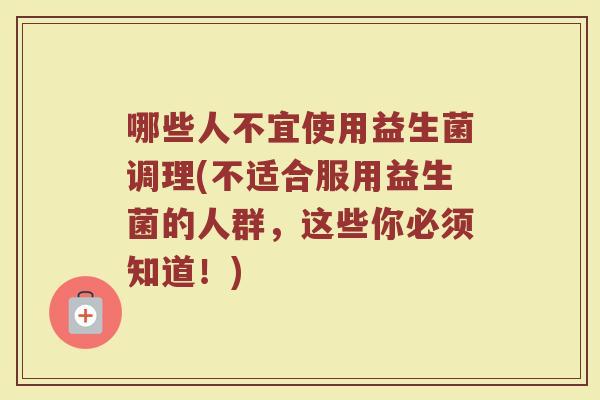 哪些人不宜使用益生菌调理(不适合服用益生菌的人群，这些你必须知道！)