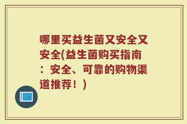 哪里买益生菌又安全又安全(益生菌购买指南：安全、可靠的购物渠道推荐！)