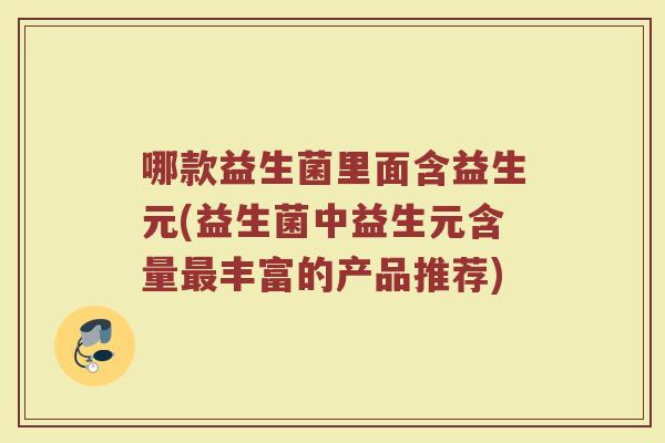 哪款益生菌里面含益生元(益生菌中益生元含量最丰富的产品推荐)