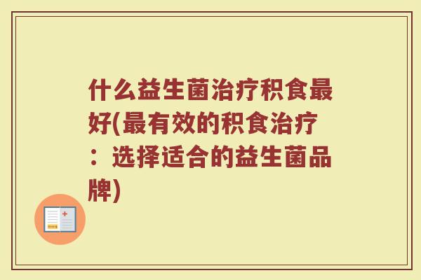 什么益生菌治疗积食最好(最有效的积食治疗:选择适合的益生菌品牌)
