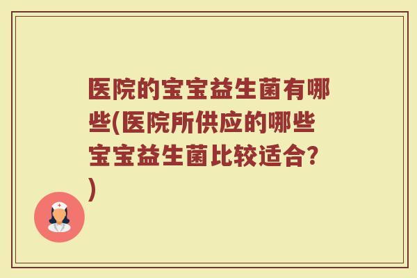 医院的宝宝益生菌有哪些(医院所供应的哪些宝宝益生菌比较适合？)