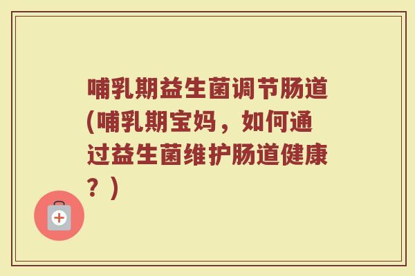 哺乳期益生菌调节肠道(哺乳期宝妈，如何通过益生菌维护肠道健康？)