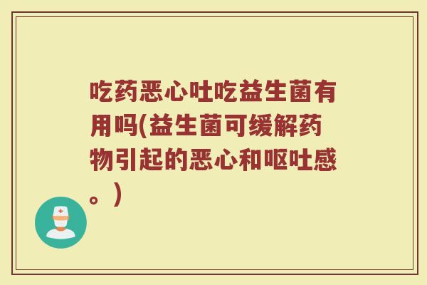 吃药恶心吐吃益生菌有用吗(益生菌可缓解药物引起的恶心和呕吐感。)