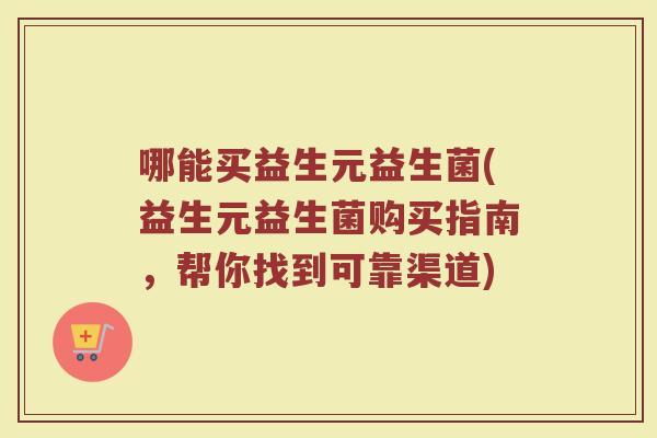 哪能买益生元益生菌(益生元益生菌购买指南，帮你找到可靠渠道)