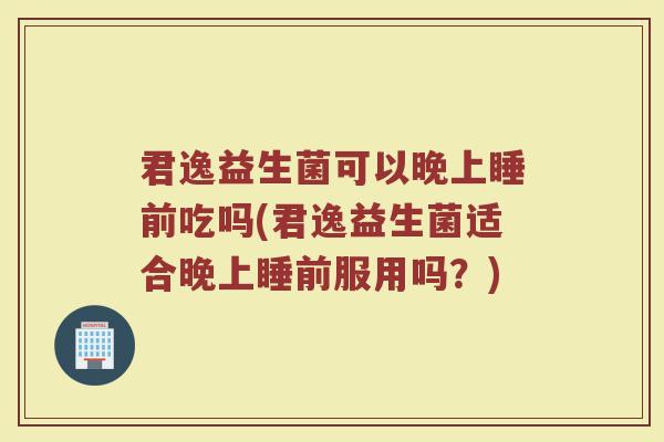 君逸益生菌可以晚上睡前吃吗(君逸益生菌适合晚上睡前服用吗?) 君逸益生菌可以晚上睡前吃吗(君逸益生菌适合晚上睡前服用吗?)