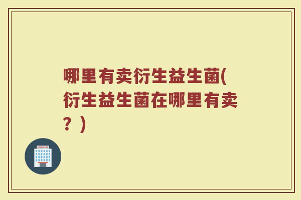 哪里有卖衍生益生菌(衍生益生菌在哪里有卖?) 哪里有卖衍生益生菌(衍生益生菌在哪里有卖?)