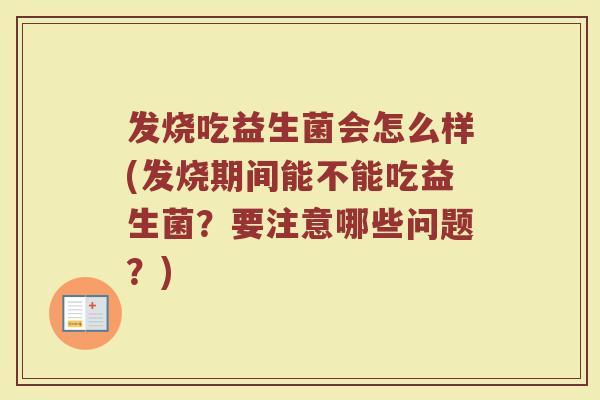 发烧吃益生菌会怎么样(发烧期间能不能吃益生菌?要注意哪些问题?) 发烧吃益生菌会怎么样(发烧期间能不能吃益生菌?要注意哪些问题?)