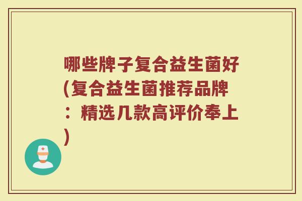 哪些牌子复合益生菌好(复合益生菌推荐品牌:精选几款高评价奉上)