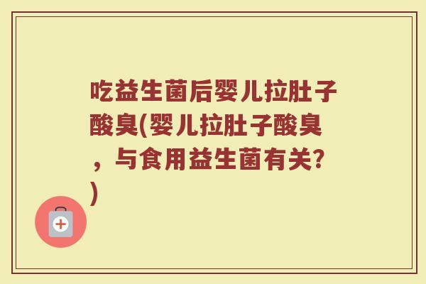吃益生菌后婴儿拉肚子酸臭(婴儿拉肚子酸臭，与食用益生菌有关？)
