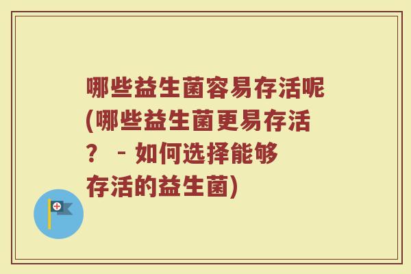 哪些益生菌容易存活呢(哪些益生菌更易存活? - 如何选择能够存活的益生菌)