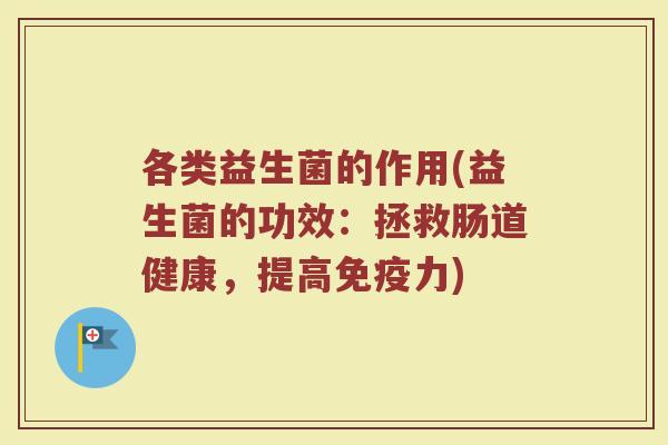 各类益生菌的作用(益生菌的功效:拯救肠道健康,提高免疫力)