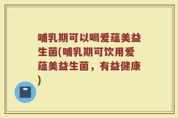 哺乳期可以喝爱蕴美益生菌(哺乳期可饮用爱蕴美益生菌，有益健康)