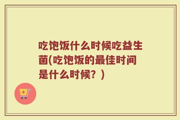 吃饱饭什么时候吃益生菌(吃饱饭的佳时间是什么时候?) 吃饱饭什么时候吃益生菌(吃饱饭的佳时间是什么时候?)
