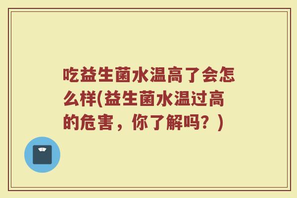 吃益生菌水温高了会怎么样(益生菌水温过高的危害，你了解吗？)