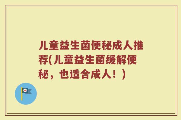 儿童益生菌成人推荐(儿童益生菌缓解,也适合成人!) 儿童益生菌成人推荐(儿童益生菌缓解,也适合成人!)
