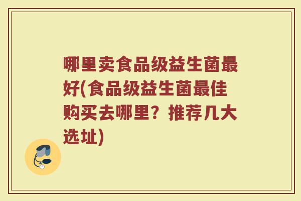 哪里卖食品级益生菌最好(食品级益生菌最佳购买去哪里？推荐几大选址)