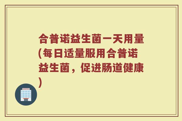 合普诺益生菌一天用量(每日适量服用合普诺益生菌,促进肠道健康)