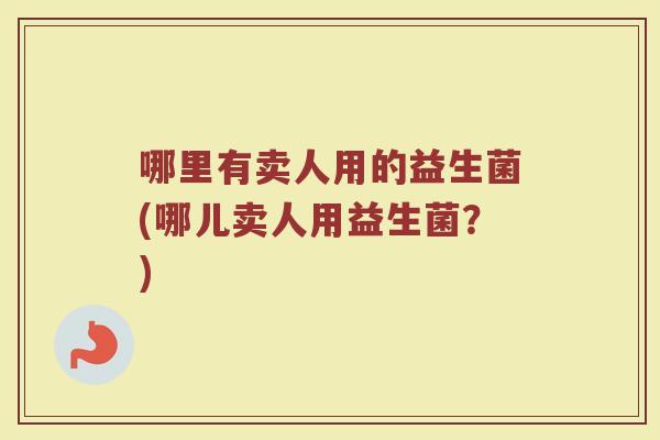 哪里有卖人用的益生菌(哪儿卖人用益生菌？)