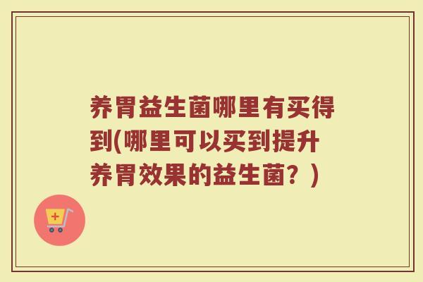 养胃益生菌哪里有买得到(哪里可以买到提升养胃效果的益生菌？)