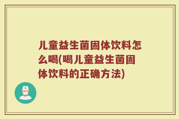 儿童益生菌固体饮料怎么喝(喝儿童益生菌固体饮料的正确方法)