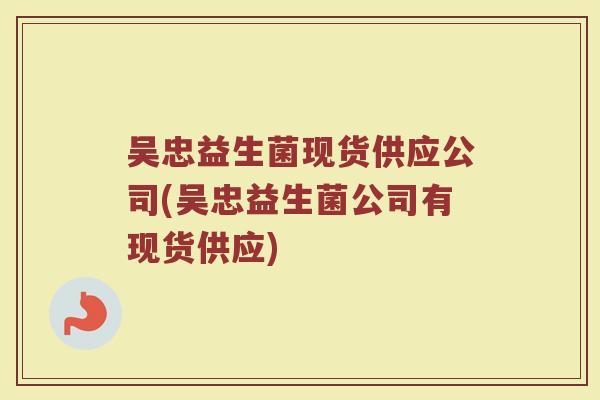 吴忠益生菌现货供应公司(吴忠益生菌公司有现货供应)