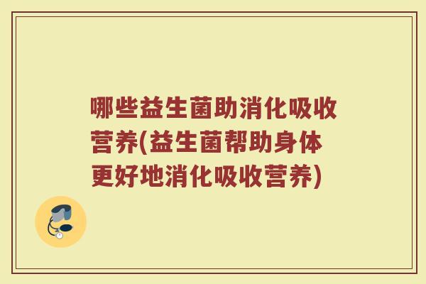 哪些益生菌助消化吸收营养(益生菌帮助身体更好地消化吸收营养)