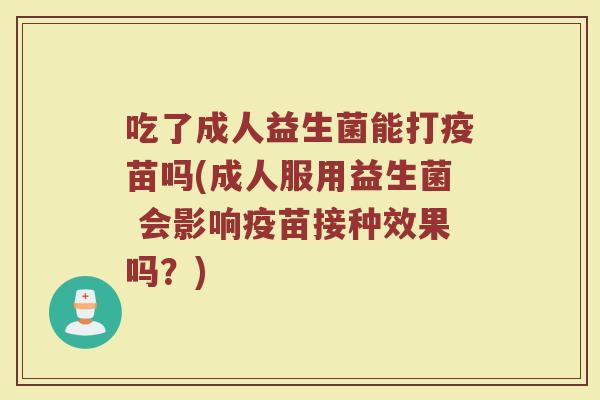 吃了成人益生菌能打疫苗吗(成人服用益生菌 会影响疫苗接种效果吗?)