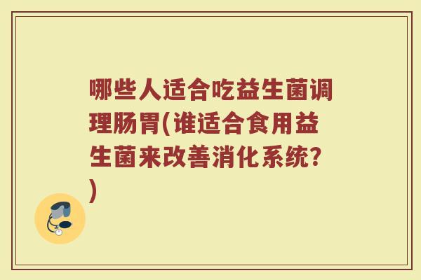 哪些人适合吃益生菌调理肠胃(谁适合食用益生菌来改善消化系统?)