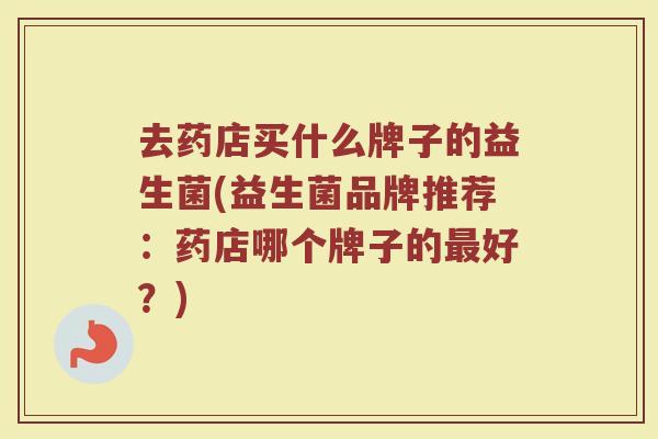 去药店买什么牌子的益生菌(益生菌品牌推荐:药店哪个牌子的最好?)