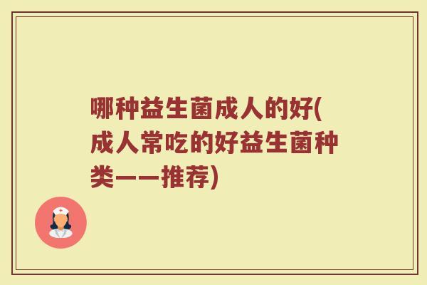 哪种益生菌成人的好(成人常吃的好益生菌种类——推荐)