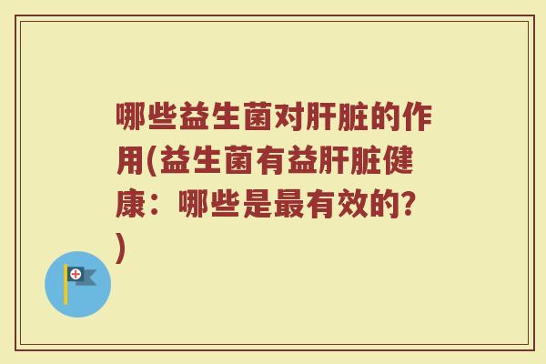 哪些益生菌对肝脏的作用(益生菌有益肝脏健康：哪些是最有效的？)