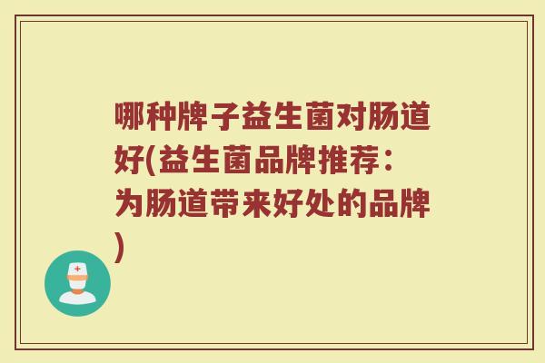 哪种牌子益生菌对肠道好(益生菌品牌推荐：为肠道带来好处的品牌)