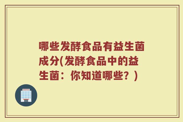 哪些发酵食品有益生菌成分(发酵食品中的益生菌：你知道哪些？)