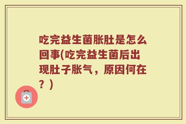 吃完益生菌胀肚是怎么回事(吃完益生菌后出现肚子胀气，原因何在？)