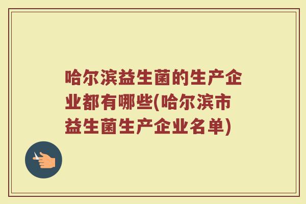哈尔滨益生菌的生产企业都有哪些(哈尔滨市益生菌生产企业名单)
