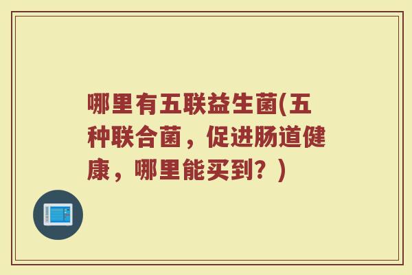 哪里有五联益生菌(五种联合菌,促进肠道健康,哪里能买到?)