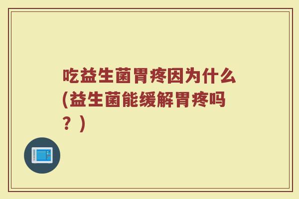 吃益生菌胃疼因为什么(益生菌能缓解胃疼吗?) 吃益生菌胃疼因为什么(益生菌能缓解胃疼吗?)