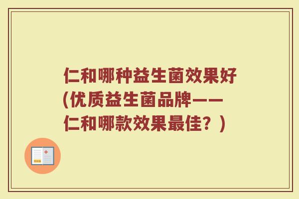 仁和哪种益生菌效果好(优质益生菌品牌——仁和哪款效果佳?) 仁和哪种益生菌效果好(优质益生菌品牌——仁和哪款效果佳?)
