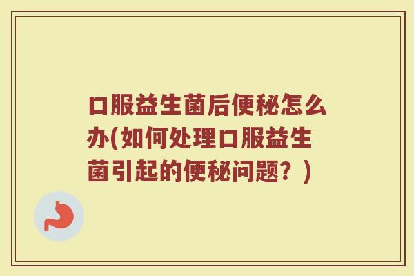口服益生菌后便秘怎么办(如何处理口服益生菌引起的便秘问题？)
