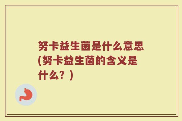 努卡益生菌是什么意思(努卡益生菌的含义是什么?)