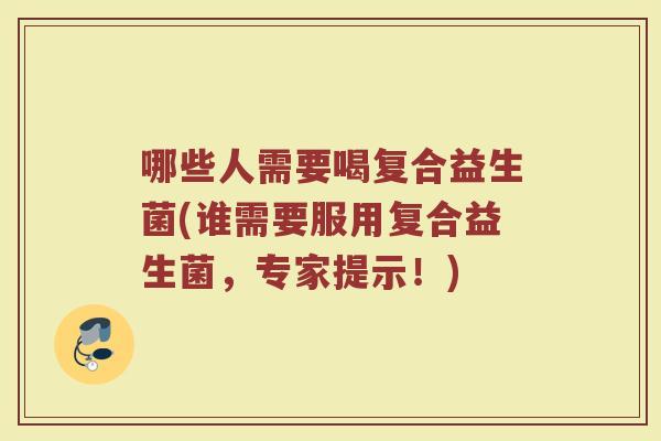 哪些人需要喝复合益生菌(谁需要服用复合益生菌，专家提示！)