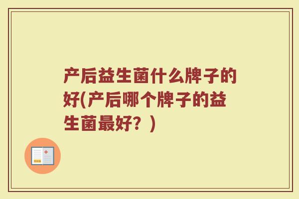 产后益生菌什么牌子的好(产后哪个牌子的益生菌好?) 产后益生菌什么牌子的好(产后哪个牌子的益生菌好?)